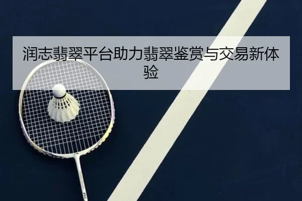 润志翡翠平台助力翡翠鉴赏与交易新体验