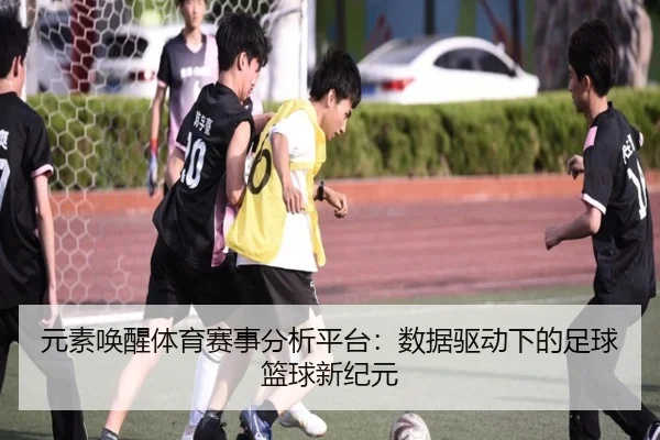 元素唤醒体育赛事分析平台：数据驱动下的足球篮球新纪元