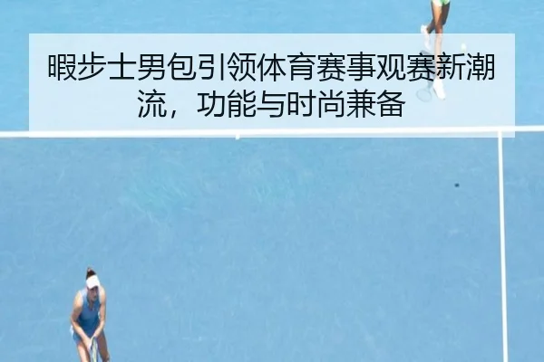 暇步士男包引领体育赛事观赛新潮流，功能与时尚兼备
